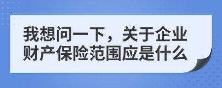 我想问一下，关于企业财产保险范围应是什么