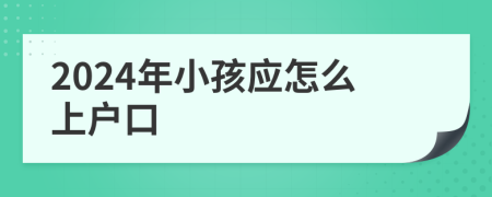 2024年小孩应怎么上户口
