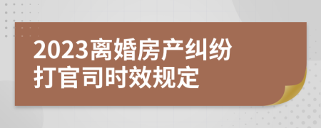 2023离婚房产纠纷打官司时效规定