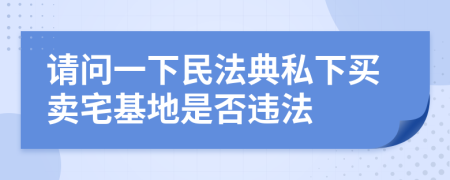 请问一下民法典私下买卖宅基地是否违法