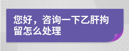 您好，咨询一下乙肝拘留怎么处理