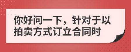 你好问一下，针对于以拍卖方式订立合同时
