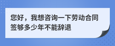您好，我想咨询一下劳动合同签够多少年不能辞退