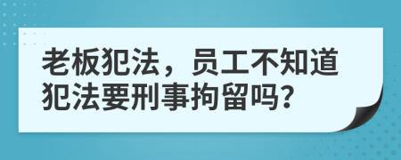 老板犯法，员工不知道犯法要刑事拘留吗？