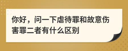 你好，问一下虐待罪和故意伤害罪二者有什么区别
