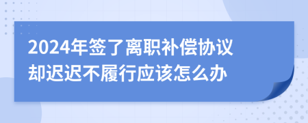 2024年签了离职补偿协议却迟迟不履行应该怎么办