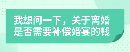 我想问一下，关于离婚是否需要补偿婚宴的钱