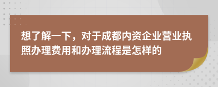 想了解一下，对于成都内资企业营业执照办理费用和办理流程是怎样的