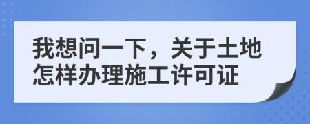 我想问一下，关于土地怎样办理施工许可证