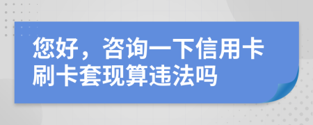 您好，咨询一下信用卡刷卡套现算违法吗