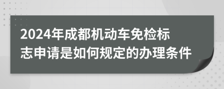 2024年成都机动车免检标志申请是如何规定的办理条件