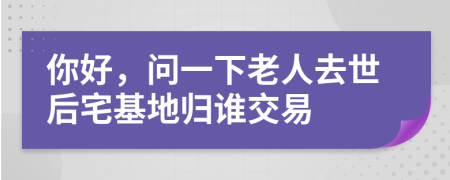 你好，问一下老人去世后宅基地归谁交易