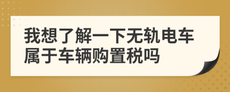 我想了解一下无轨电车属于车辆购置税吗