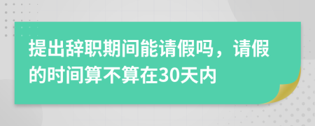 提出辞职期间能请假吗，请假的时间算不算在30天内