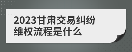 2023甘肃交易纠纷维权流程是什么
