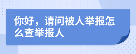 你好，请问被人举报怎么查举报人