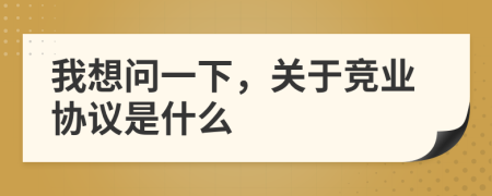我想问一下，关于竞业协议是什么