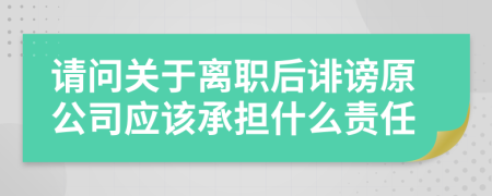 请问关于离职后诽谤原公司应该承担什么责任