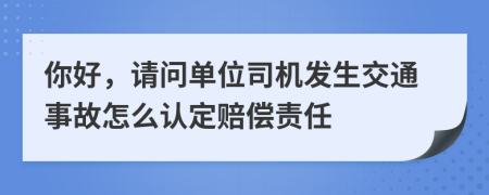 你好，请问单位司机发生交通事故怎么认定赔偿责任