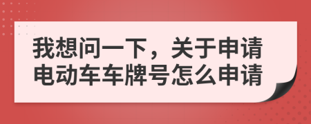 我想问一下，关于申请电动车车牌号怎么申请