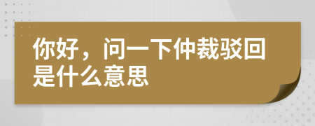 你好，问一下仲裁驳回是什么意思
