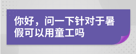 你好，问一下针对于暑假可以用童工吗