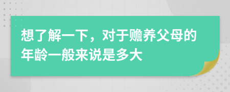 想了解一下，对于赡养父母的年龄一般来说是多大