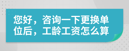 您好，咨询一下更换单位后，工龄工资怎么算