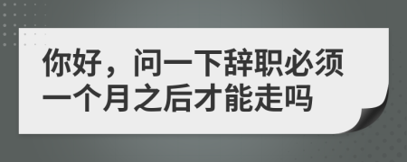 你好，问一下辞职必须一个月之后才能走吗