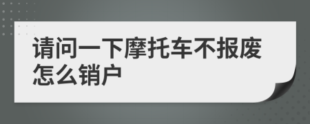 请问一下摩托车不报废怎么销户