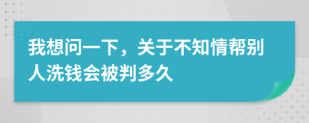 我想问一下，关于不知情帮别人洗钱会被判多久