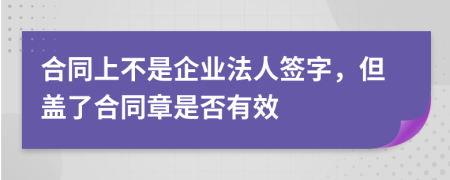 合同上不是企业法人签字，但盖了合同章是否有效