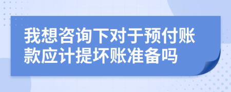 我想咨询下对于预付账款应计提坏账准备吗
