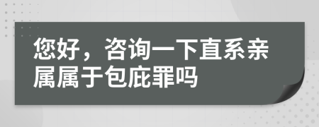 您好，咨询一下直系亲属属于包庇罪吗