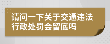 请问一下关于交通违法行政处罚会留底吗
