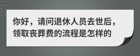 你好，请问退休人员去世后，领取丧葬费的流程是怎样的