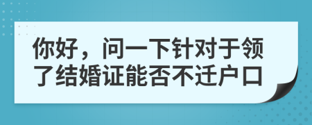 你好，问一下针对于领了结婚证能否不迁户口