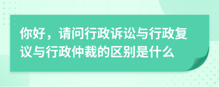 你好，请问行政诉讼与行政复议与行政仲裁的区别是什么