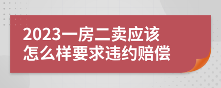 2023一房二卖应该怎么样要求违约赔偿