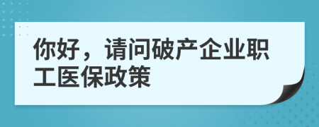你好，请问破产企业职工医保政策