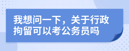 我想问一下，关于行政拘留可以考公务员吗