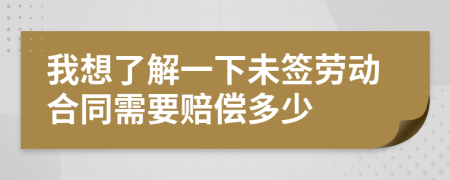 我想了解一下未签劳动合同需要赔偿多少