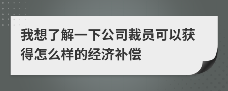 我想了解一下公司裁员可以获得怎么样的经济补偿