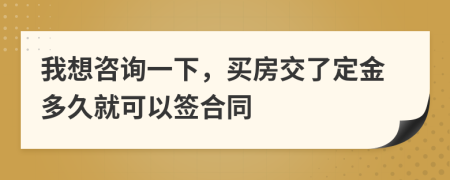 我想咨询一下，买房交了定金多久就可以签合同