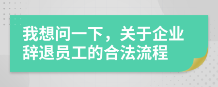 我想问一下，关于企业辞退员工的合法流程