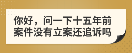 你好，问一下十五年前案件没有立案还追诉吗