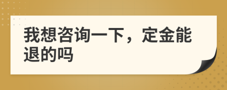 我想咨询一下，定金能退的吗