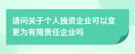 请问关于个人独资企业可以变更为有限责任企业吗