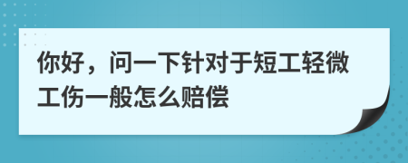 你好，问一下针对于短工轻微工伤一般怎么赔偿