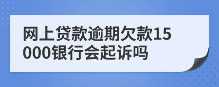 网上贷款逾期欠款15000银行会起诉吗